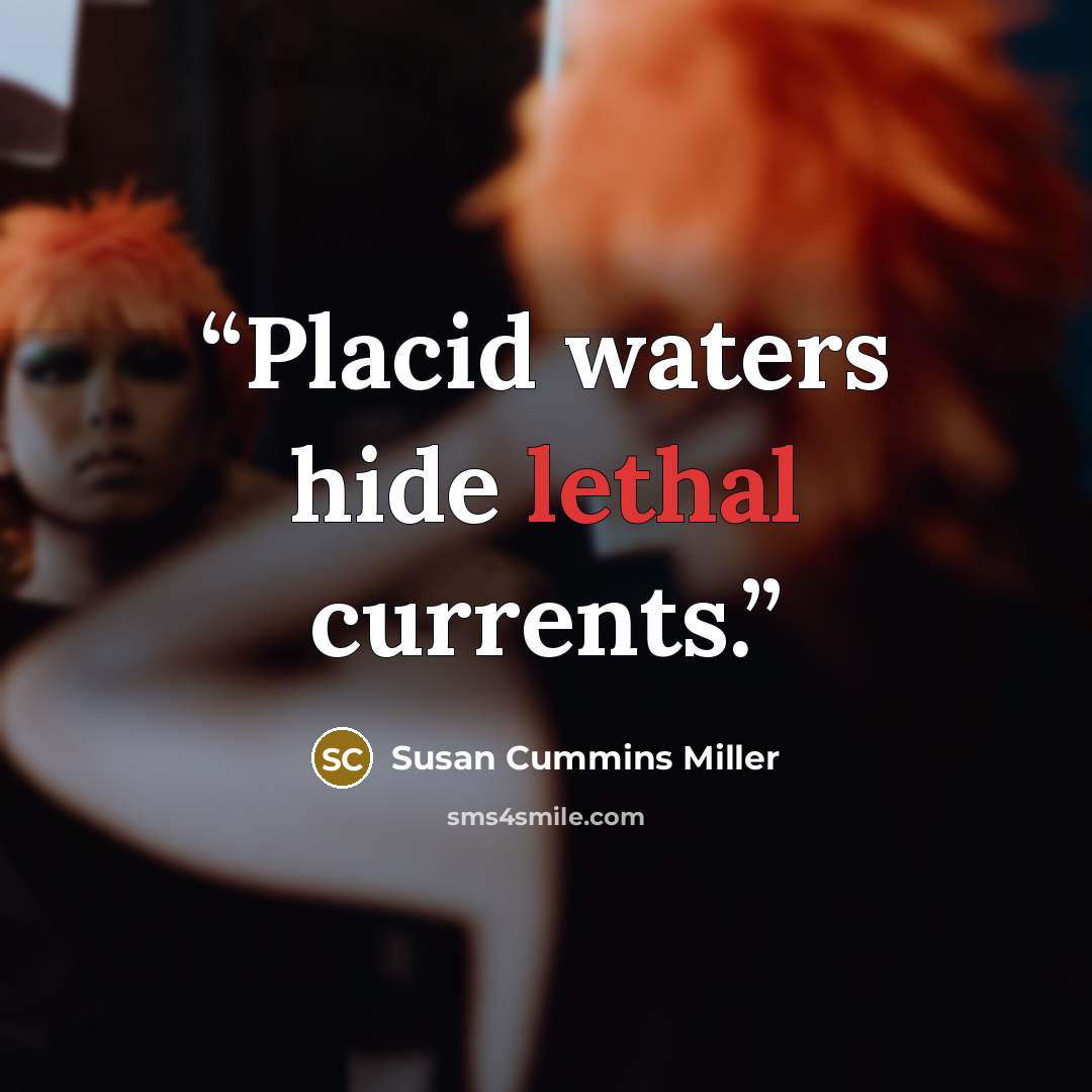 “Placid waters hide lethal currents.” quote by Susan Cummins Miller