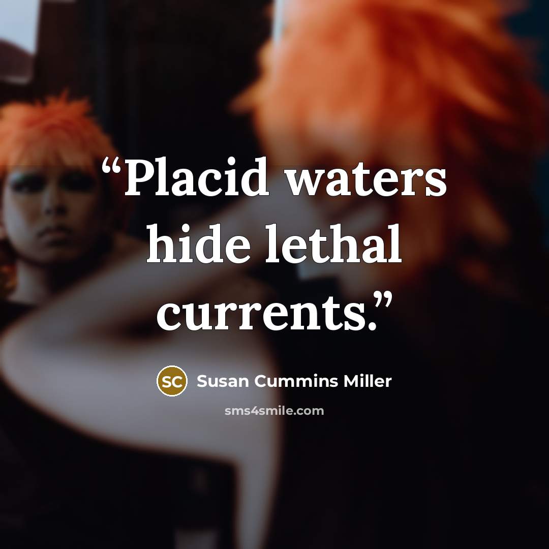 “Placid waters hide lethal currents.” quote by Susan Cummins Miller