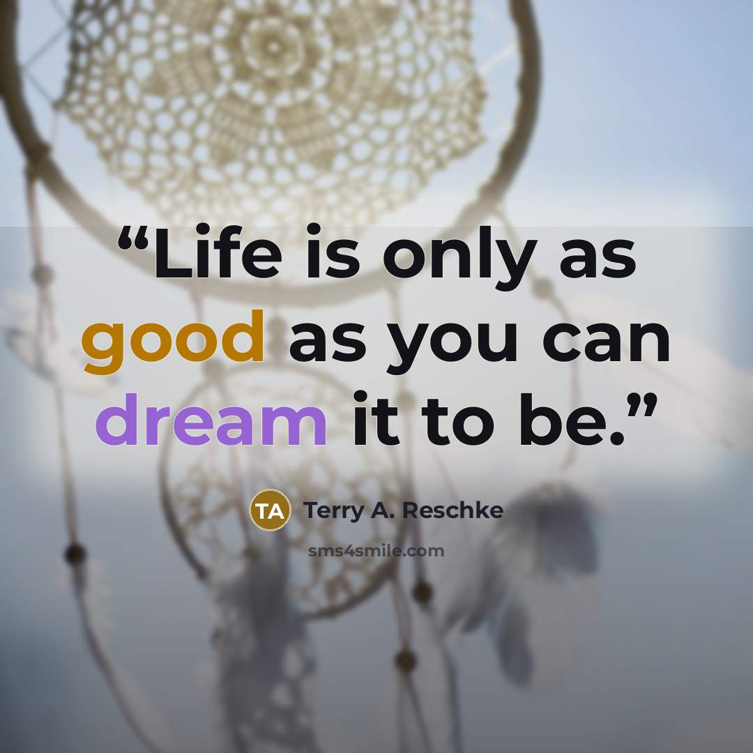 “Life is only as good as you can dream it to be.” quote by Terry A. Reschke