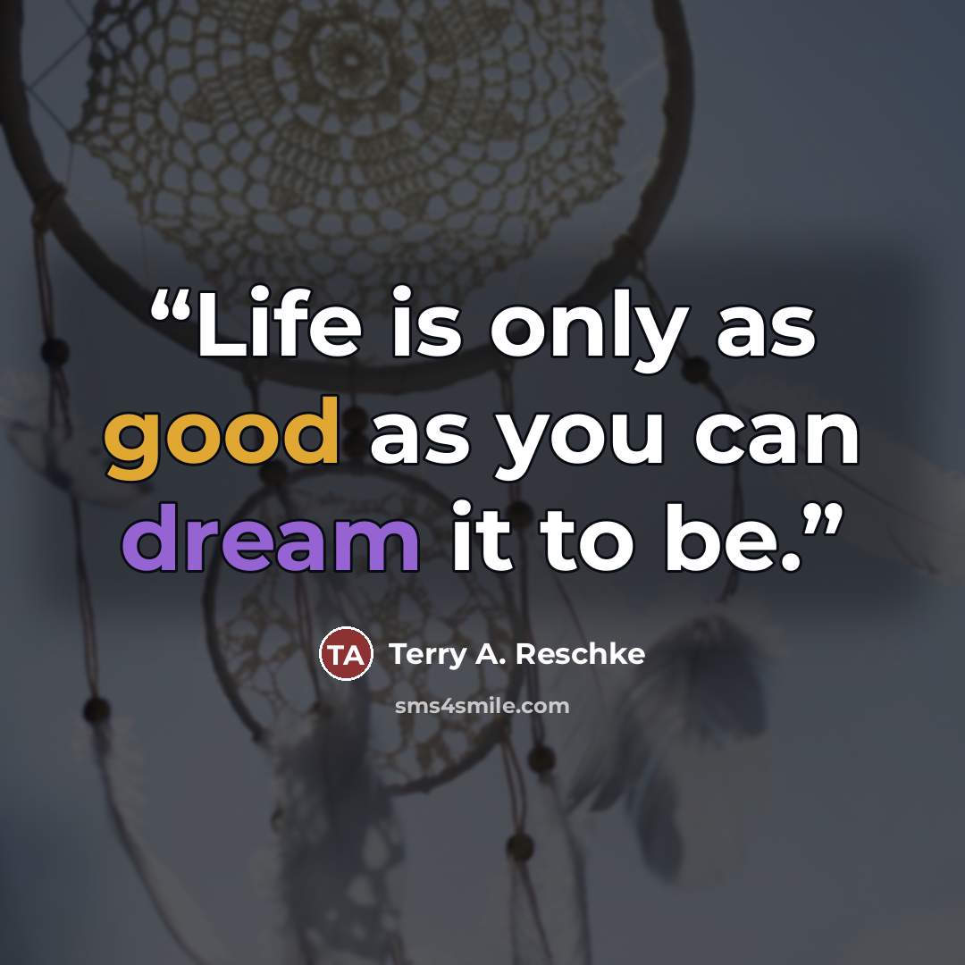 “Life is only as good as you can dream it to be.” quote by Terry A. Reschke