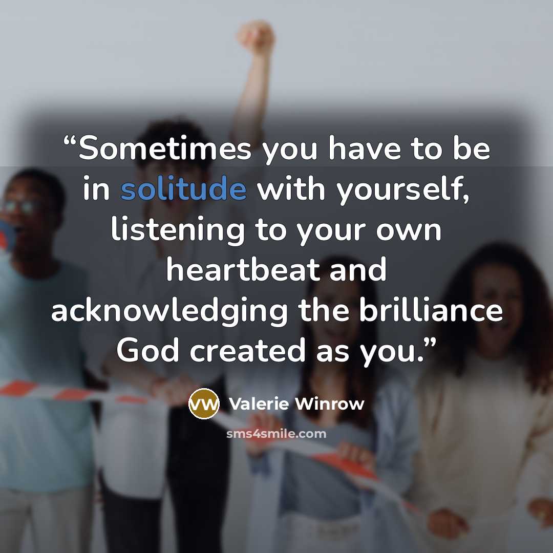 “Sometimes you have to be in solitude with yourself, listening to your own heartbeat and acknowledging the brilliance God created as you.” quote by Valerie Winrow