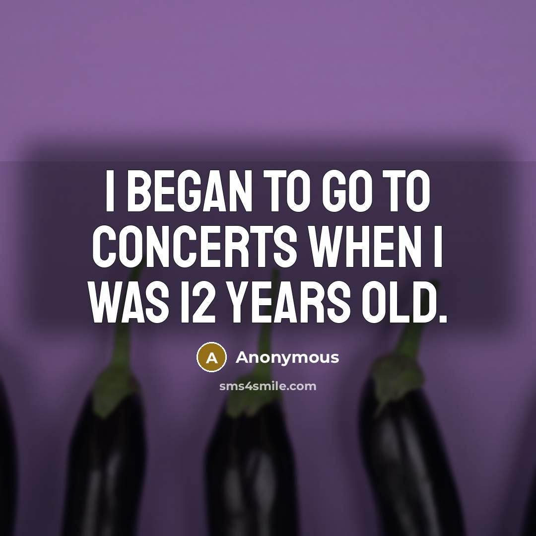 “I began to go to concerts when I was 12…” quote by Anonymous