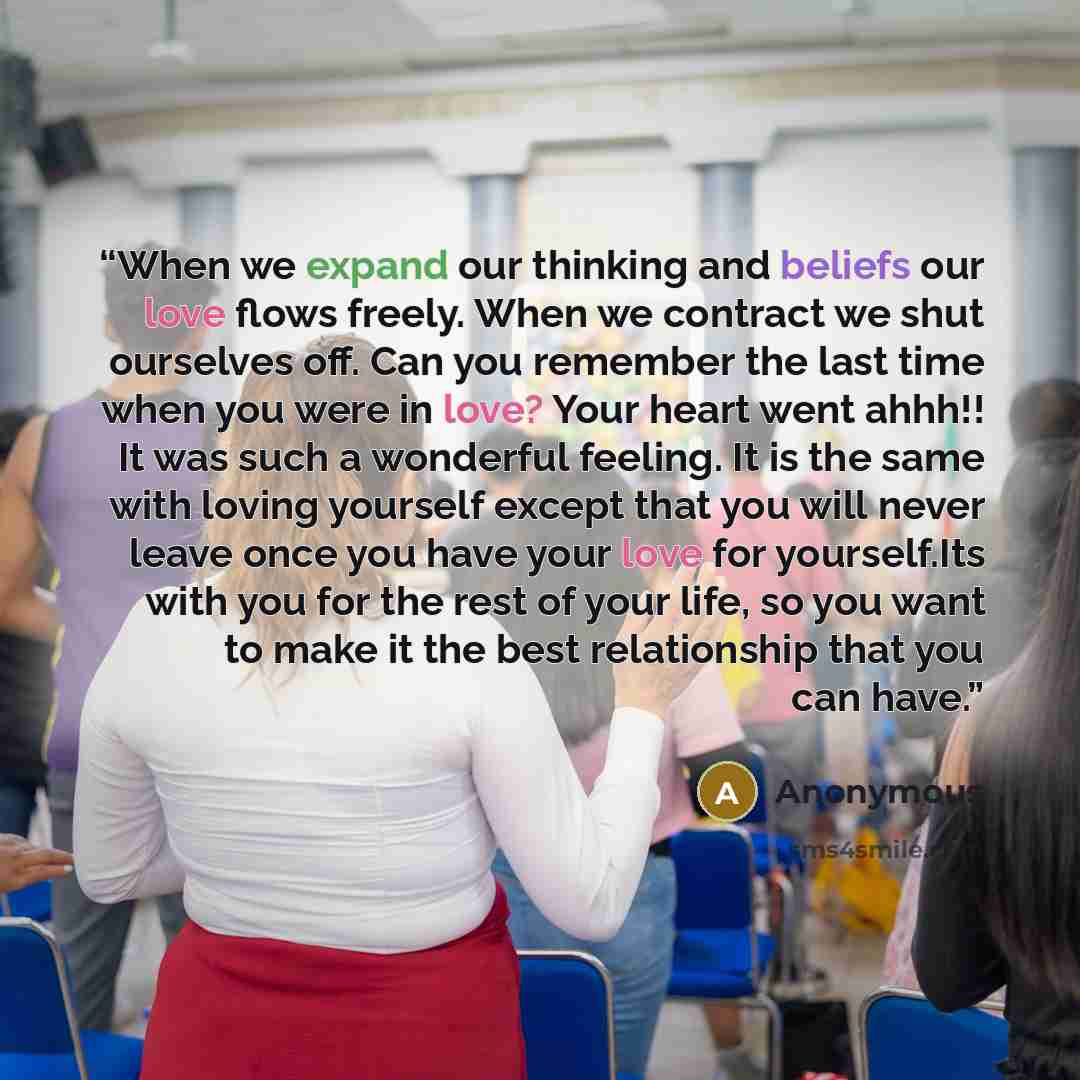 “When we expand our thinking and beliefs our love flows freely. When we contract we shut ourselves off. Can you remember the last time when you were in love? Your heart went ahhh!! It was such a wonderful feeling. It is the same with loving yourself except that you will never leave once you have…” quote by Anonymous
