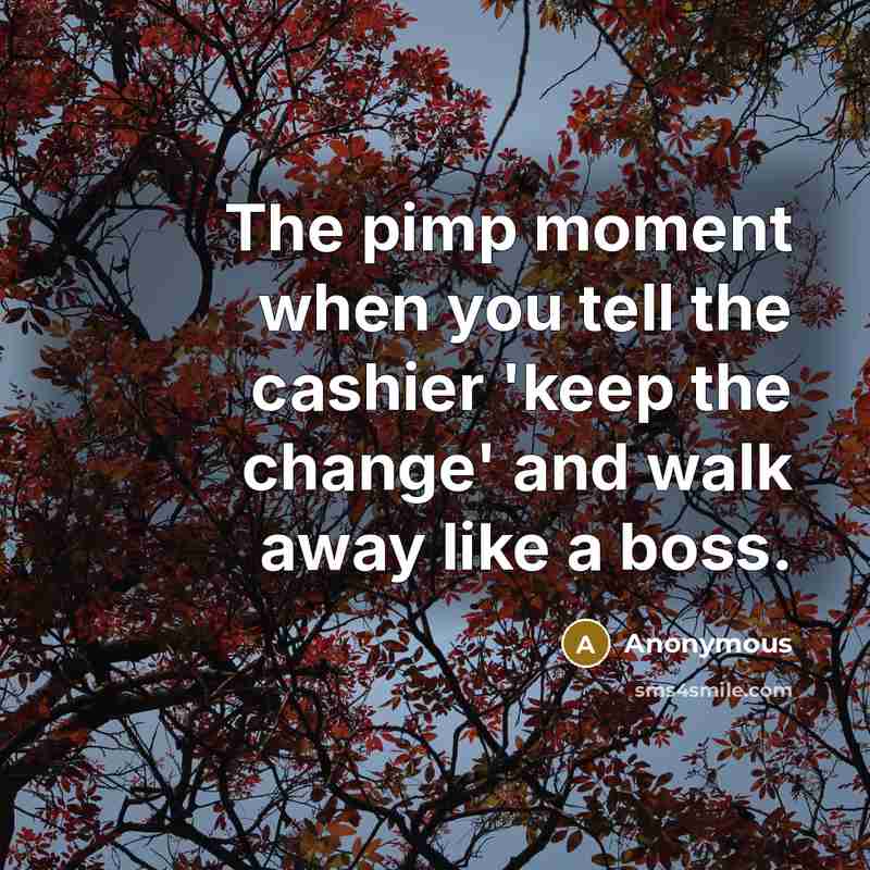 “The pimp moment when you tell the cashier 'keep the change' and walk away like a boss.” quote by Anonymous