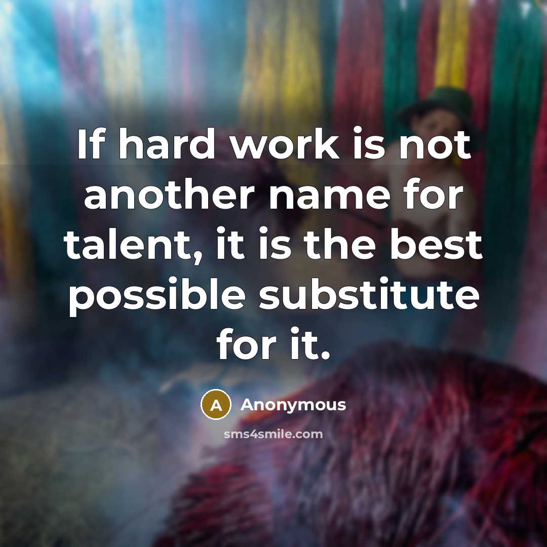 “If hard work is not another name for talent, it is the best possible substitute for it.” quote by Anonymous