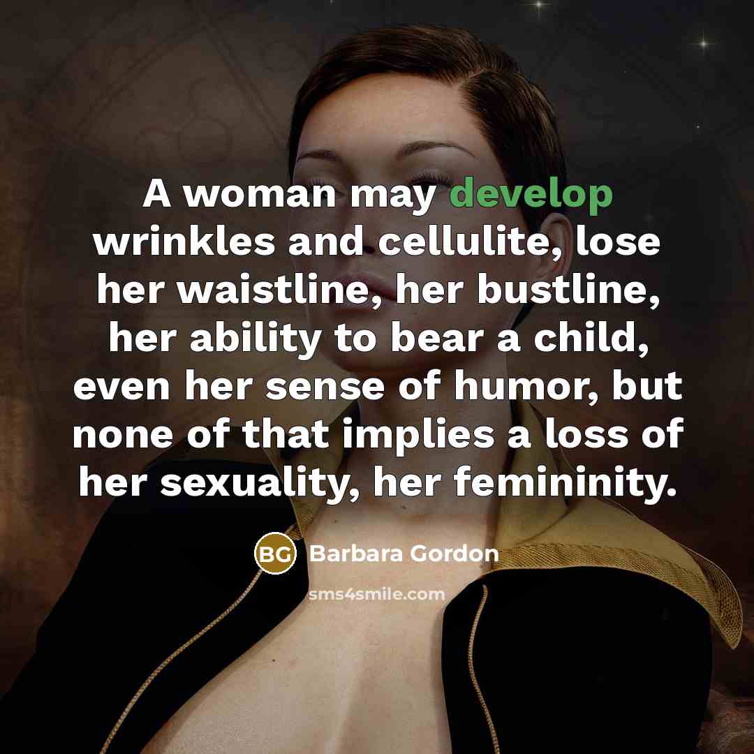 “A woman may develop wrinkles and cellulite, lose her waistline, her bustline, her ability to bear a child, even her sense of humor, but none of that implies a loss of her sexuality, her femininity.” quote by Barbara Gordon