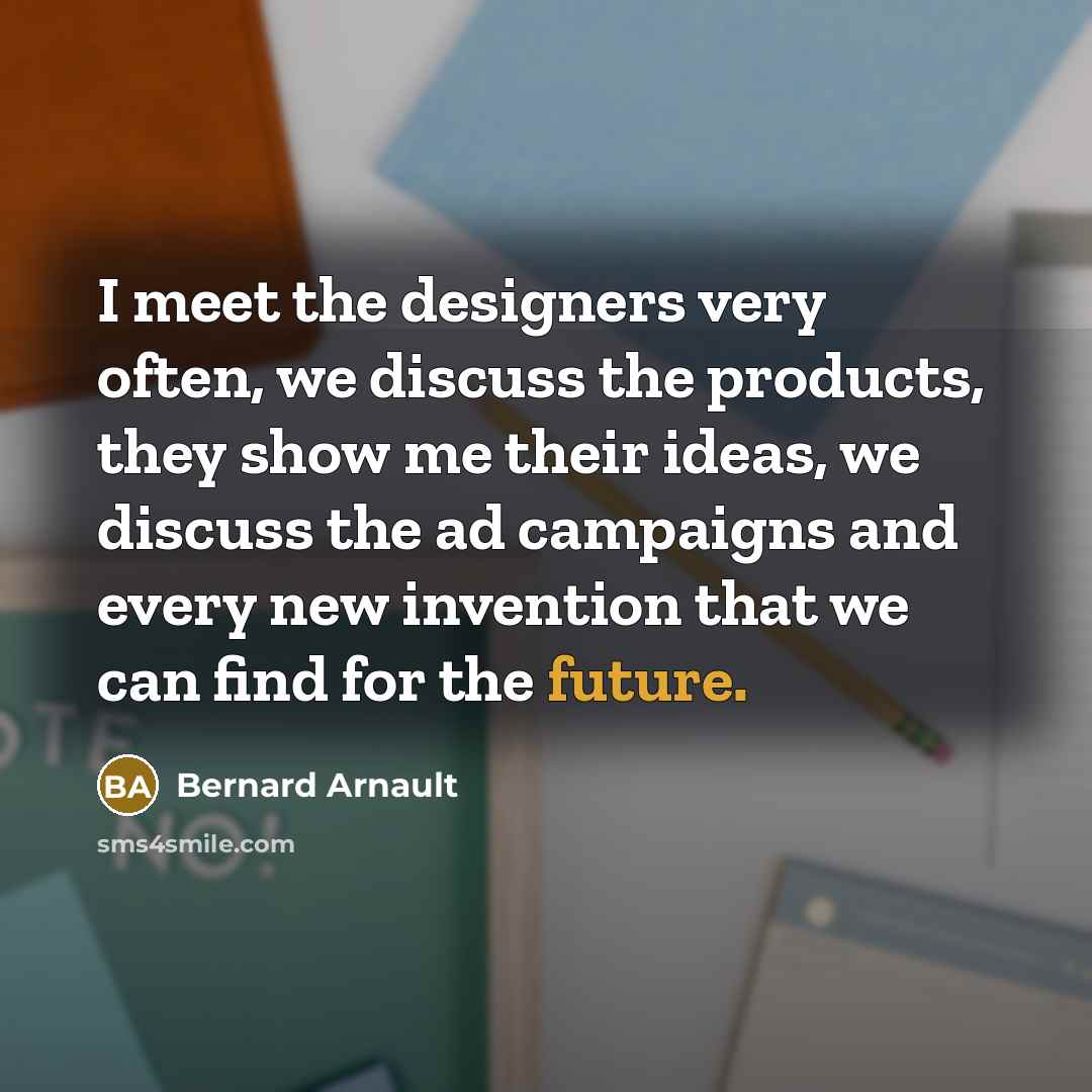 “I meet the designers very often, we discuss the products,…” quote by Bernard Arnault