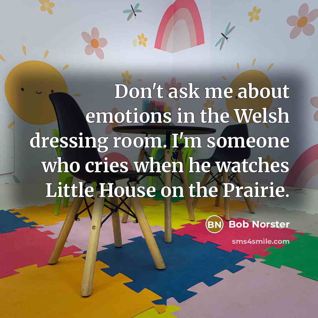 “Don't ask me about emotions in the Welsh dressing room. I'm someone who cries when he watches Little House on the Prairie.” quote by Bob Norster