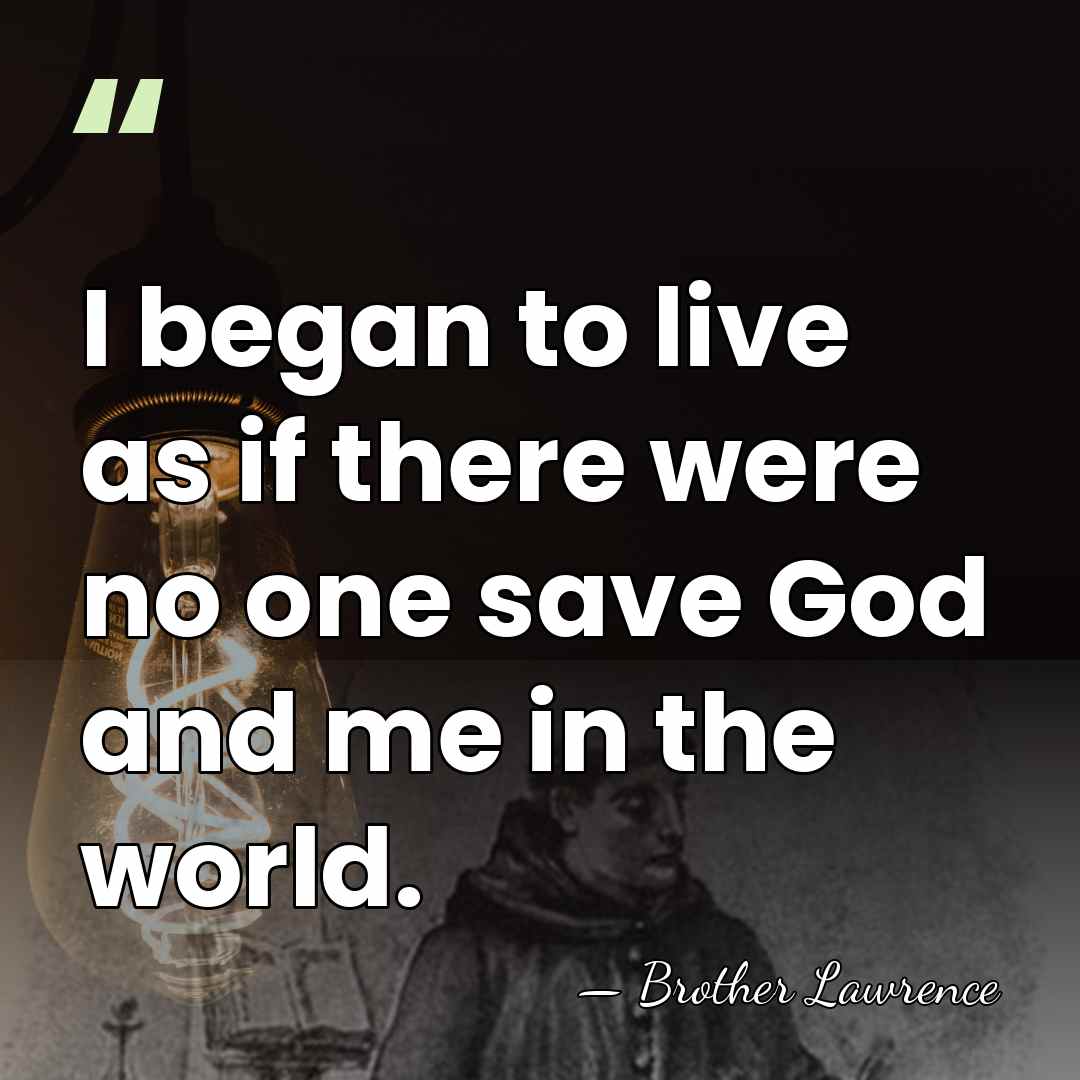 I began to live as if there were no one save God&hellip; - Brother Lawrence