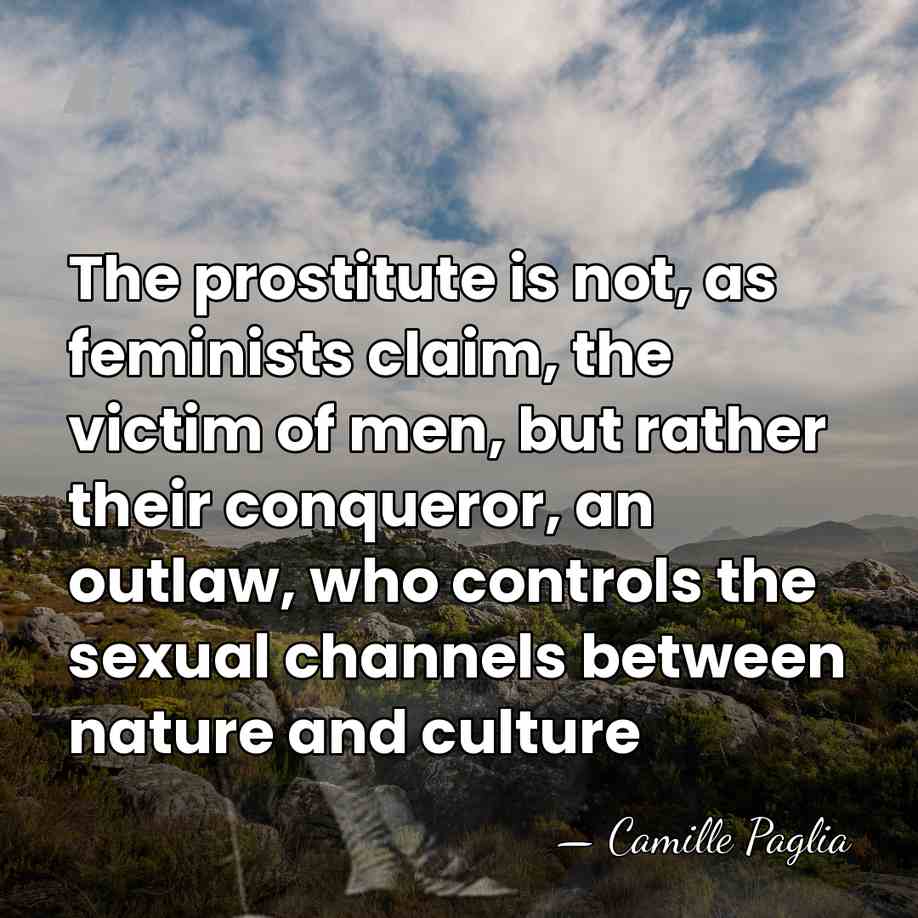 The prostitute is not, as feminists claim, the victim of men, but&hellip; - Camille Paglia