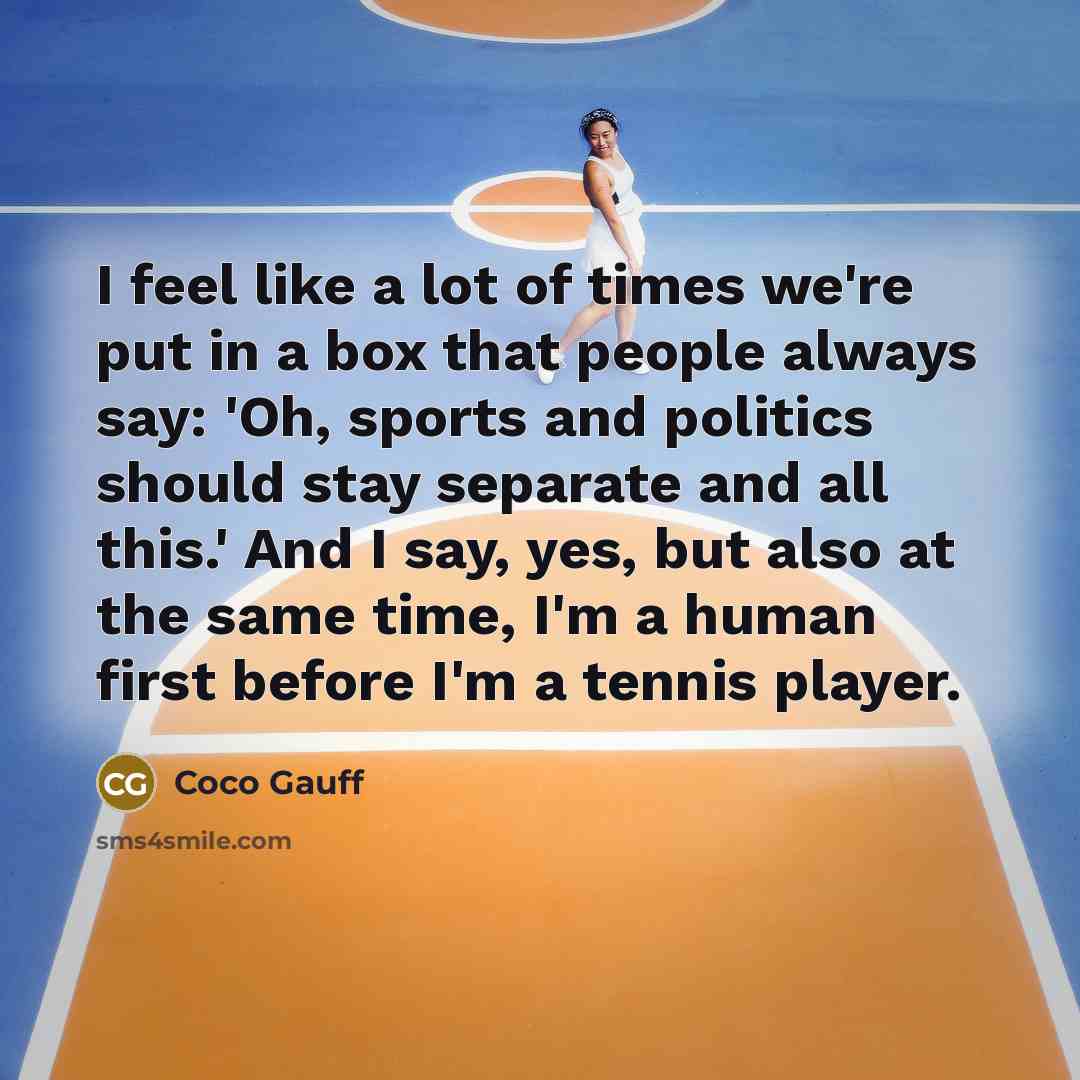 “I feel like a lot of times we're put in a box that people always say: 'Oh, sports and politics should stay separate and all this.' And I say, yes, but also at the same time, I'm a human first before I'm a tennis player.” quote by Coco Gauff