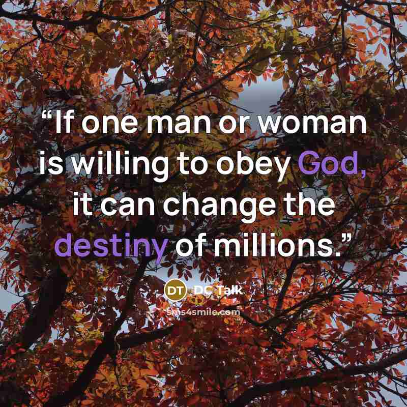 “If one man or woman is willing to obey God, it can change the destiny of millions.” quote by DC Talk