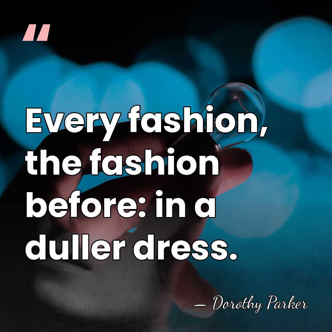 Every fashion, the fashion before: in a duller dress. - Dorothy Parker