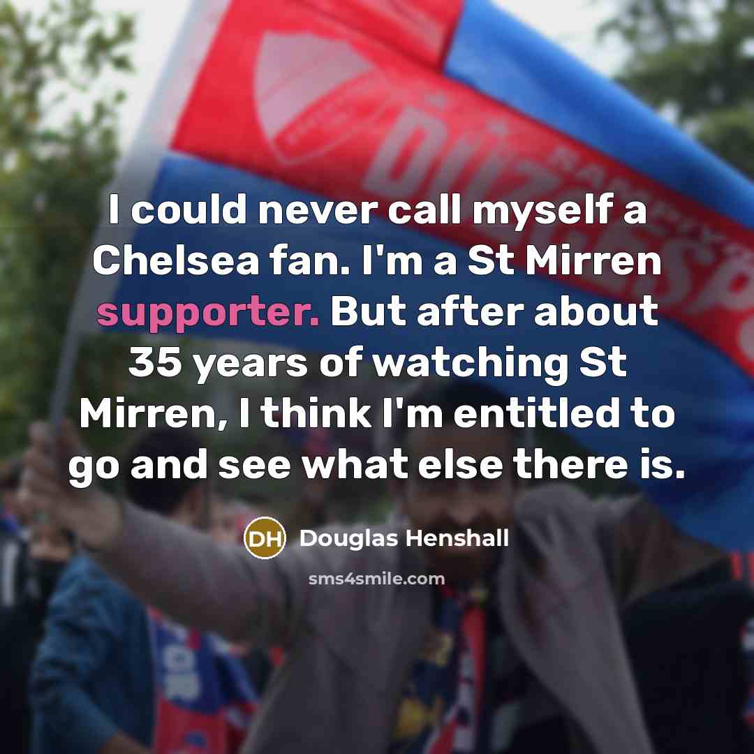 “I could never call myself a Chelsea fan. I'm a St Mirren supporter. But after about 35 years of watching St Mirren, I think I'm entitled to go and see what else there is.” quote by Douglas Henshall