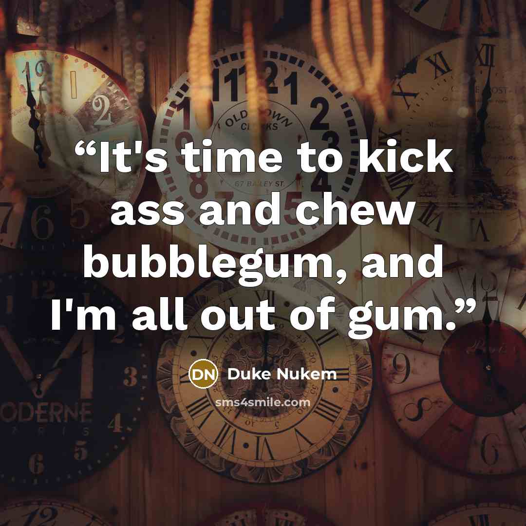 “It's time to kick ass and chew bubblegum, and I'm all out of gum.” quote by Duke Nukem