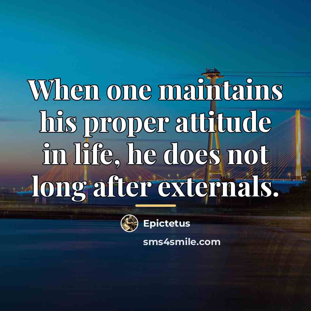“When one maintains his proper attitude in life, he does…” quote by Epictetus