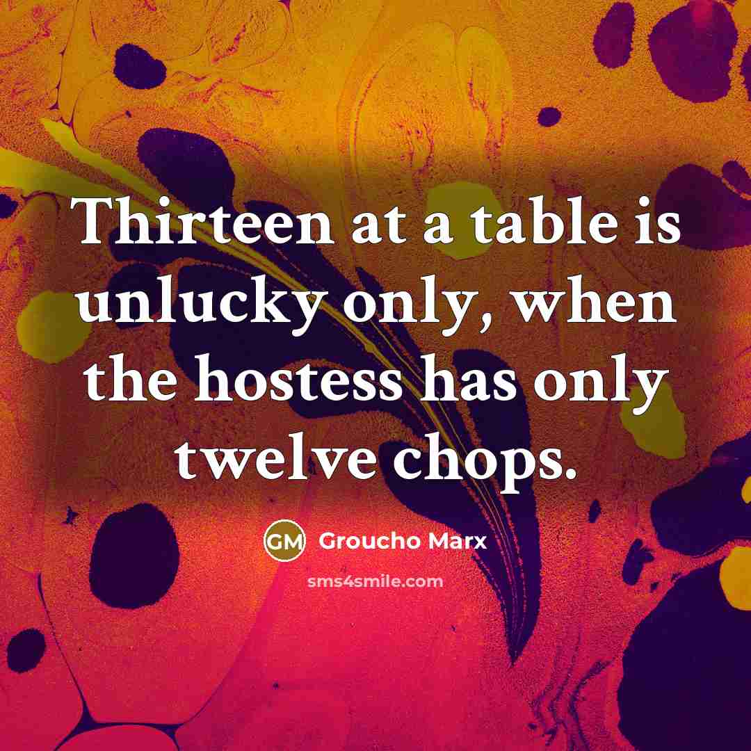“Thirteen at a table is unlucky only, when the hostess has only twelve chops.” quote by Groucho Marx