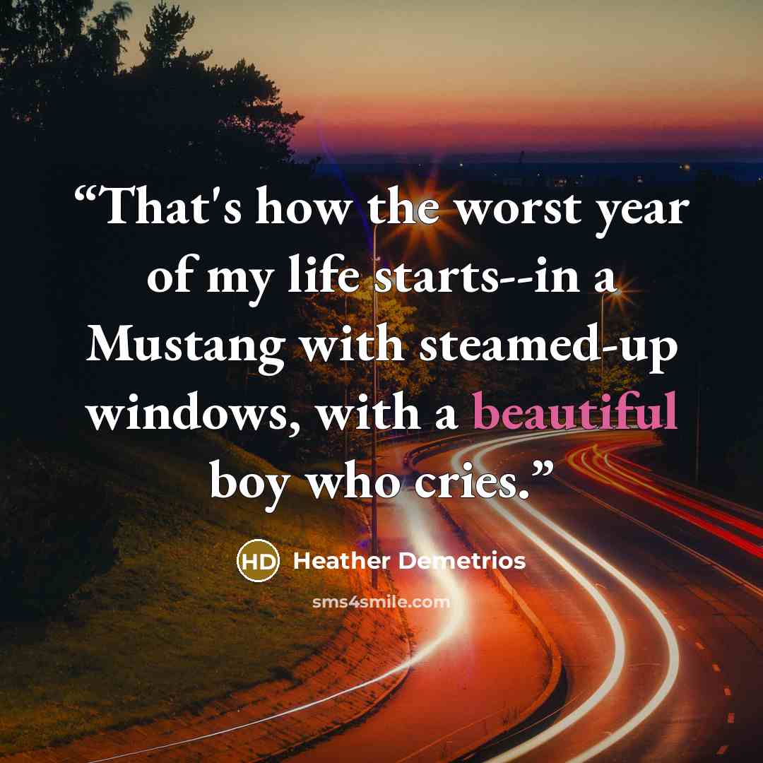 “That's how the worst year of my life starts--in a Mustang with steamed-up windows, with a beautiful boy who cries.” quote by Heather Demetrios