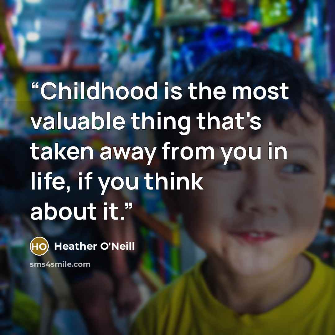 “Childhood is the most valuable thing that's taken away from you in life, if you think about it.” quote by Heather O'Neill