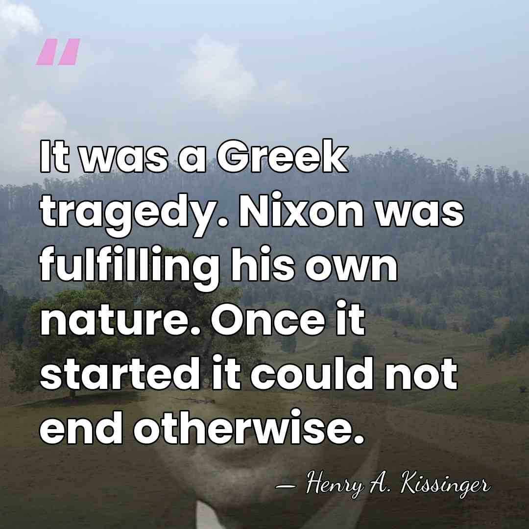 It was a Greek tragedy. Nixon was fulfilling his own nature. Once&hellip; - Henry A. Kissinger