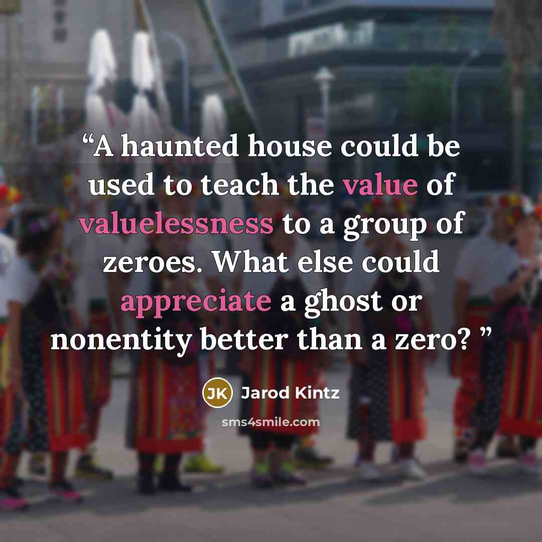 “A haunted house could be used to teach the value of valuelessness to a group of zeroes. What else could appreciate a ghost or nonentity better than a zero?” quote by Jarod Kintz