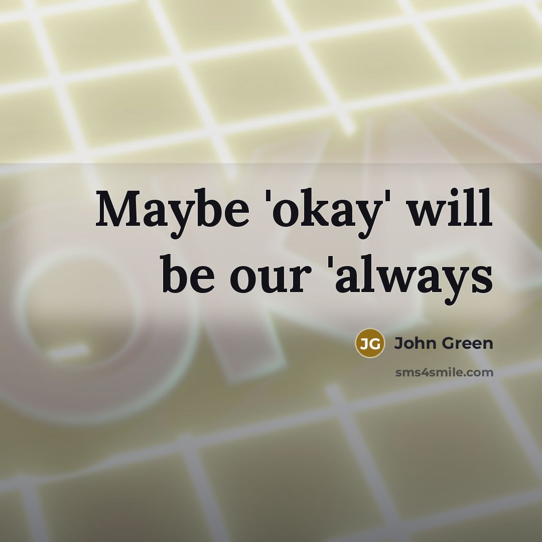 “Maybe 'okay' will be our 'always…” quote by John Green