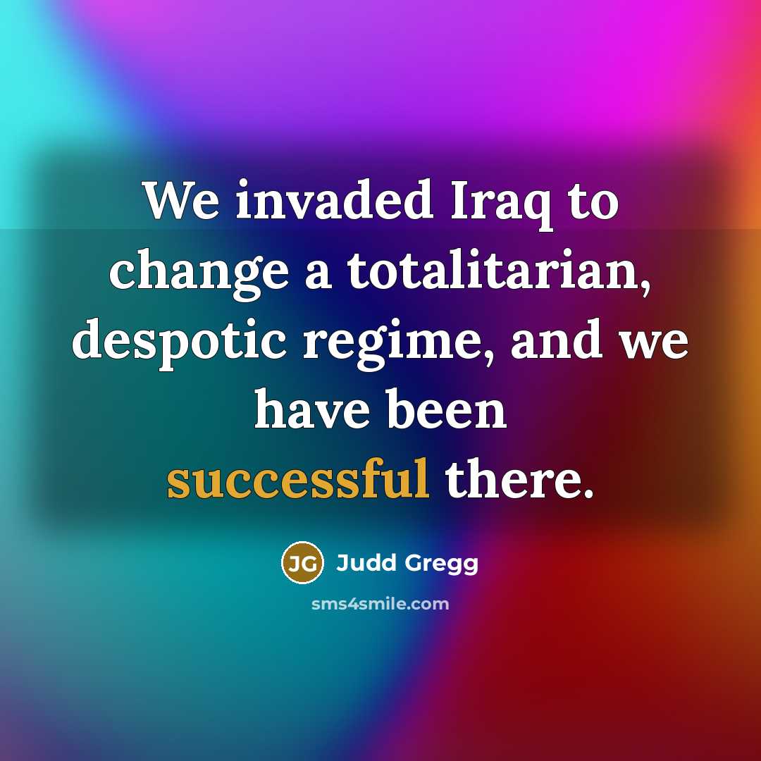 “We invaded Iraq to change a totalitarian, despotic regime, and…” quote by Judd Gregg