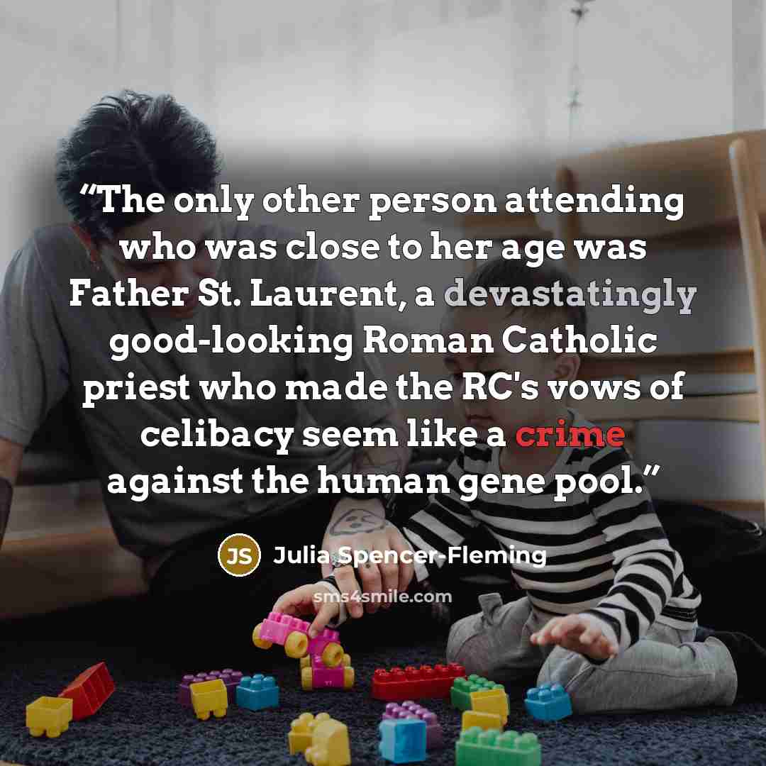 “The only other person attending who was close to her age was Father St. Laurent, a devastatingly good-looking Roman Catholic priest who made the RC's vows of celibacy seem like a crime against the human gene pool.” quote by Julia Spencer-Fleming