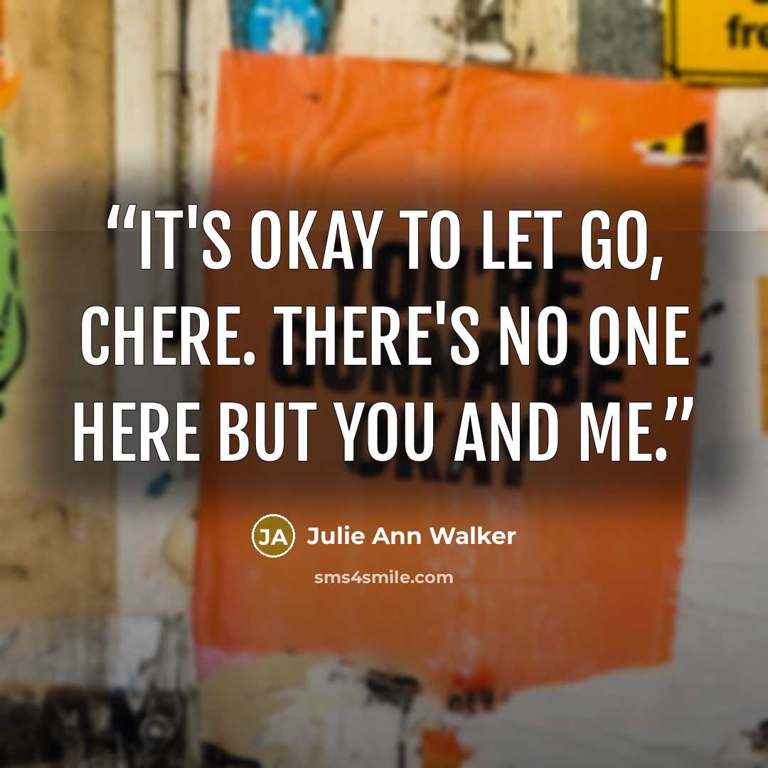 “It's okay to let go, chere. There's no one here but you and me.” quote by Julie Ann Walker