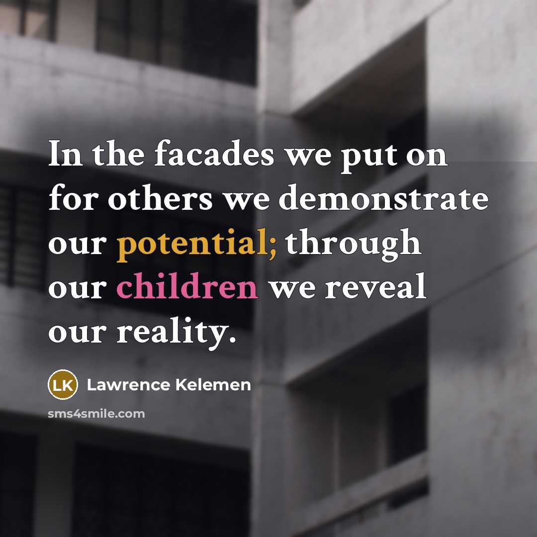 “In the facades we put on for others we demonstrate our potential; through our children we reveal our reality.” quote by Lawrence Kelemen