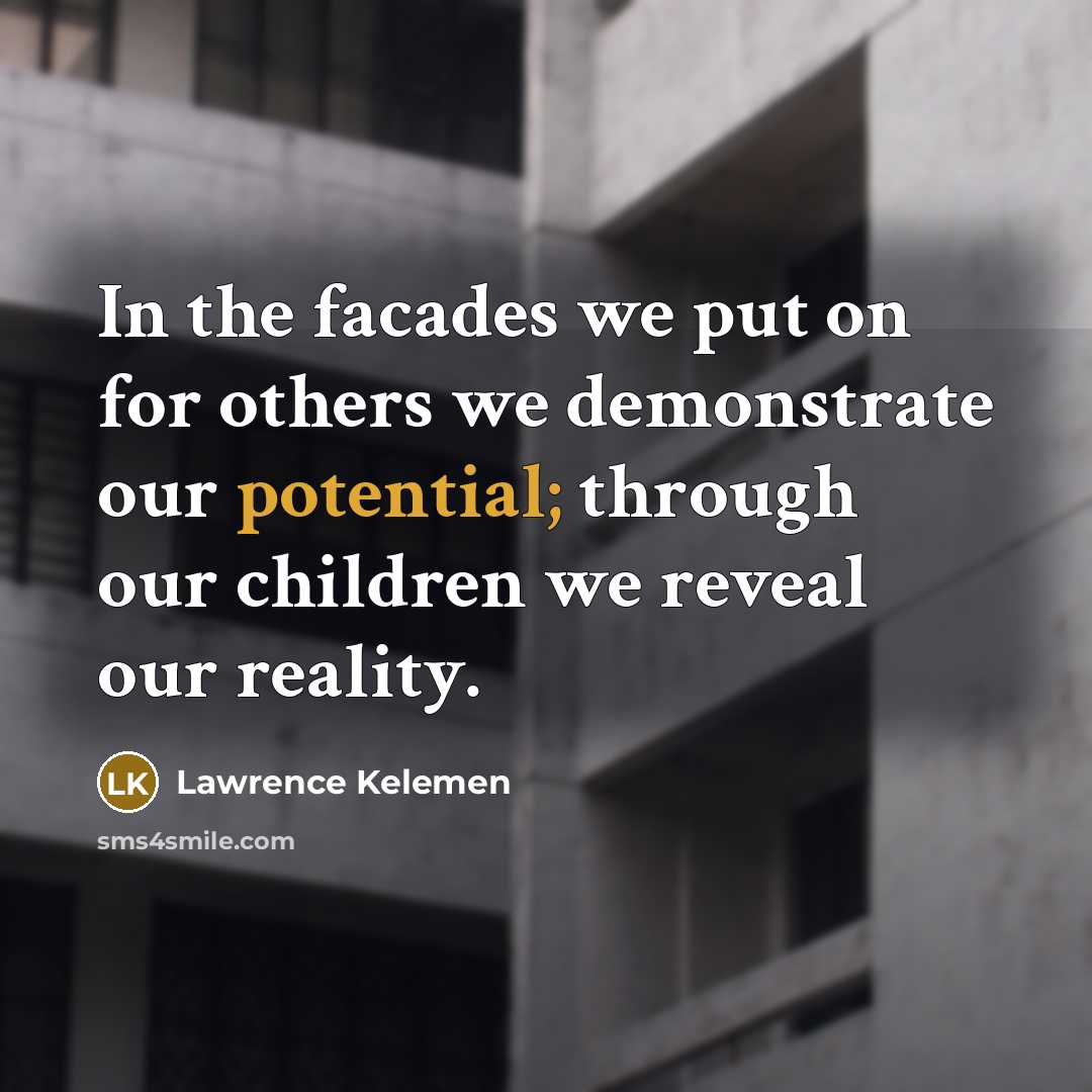 “In the facades we put on for others we demonstrate our potential; through our children we reveal our reality.” quote by Lawrence Kelemen