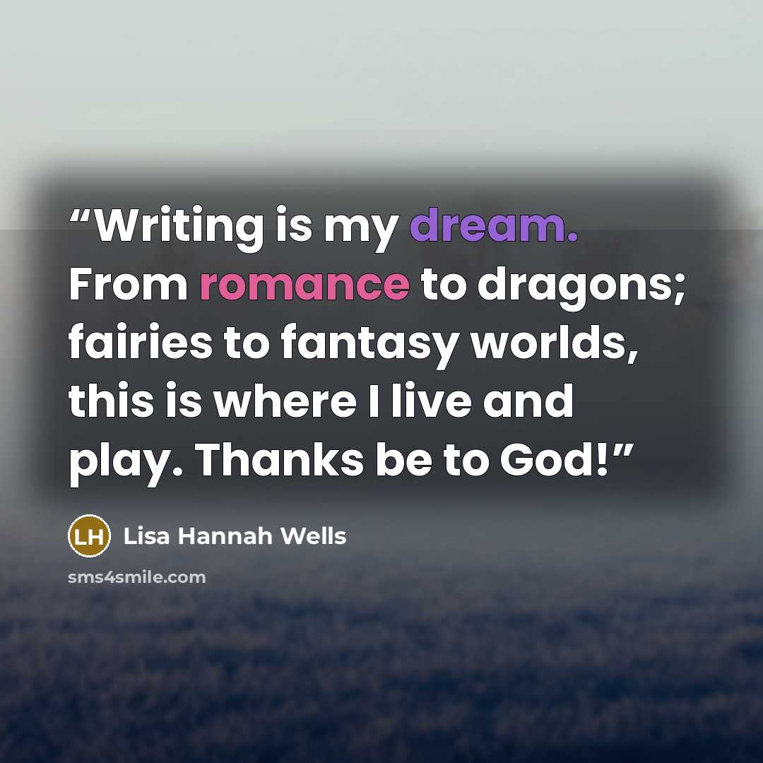 “Writing is my dream. From romance to dragons; fairies to fantasy worlds, this is where I live and play. Thanks be to God!” quote by Lisa Hannah Wells