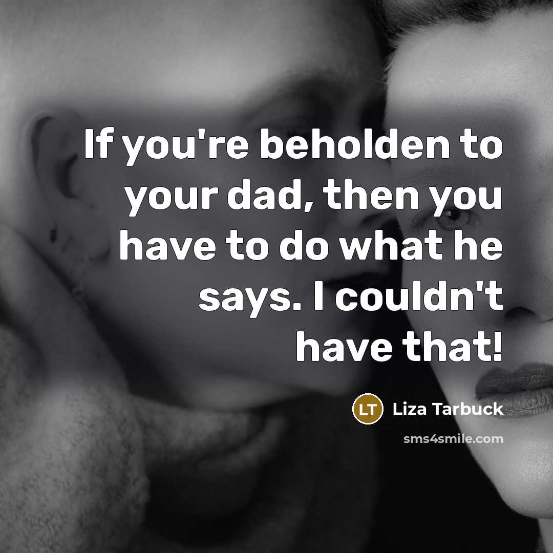 “If you're beholden to your dad, then you have to…” quote by Liza Tarbuck