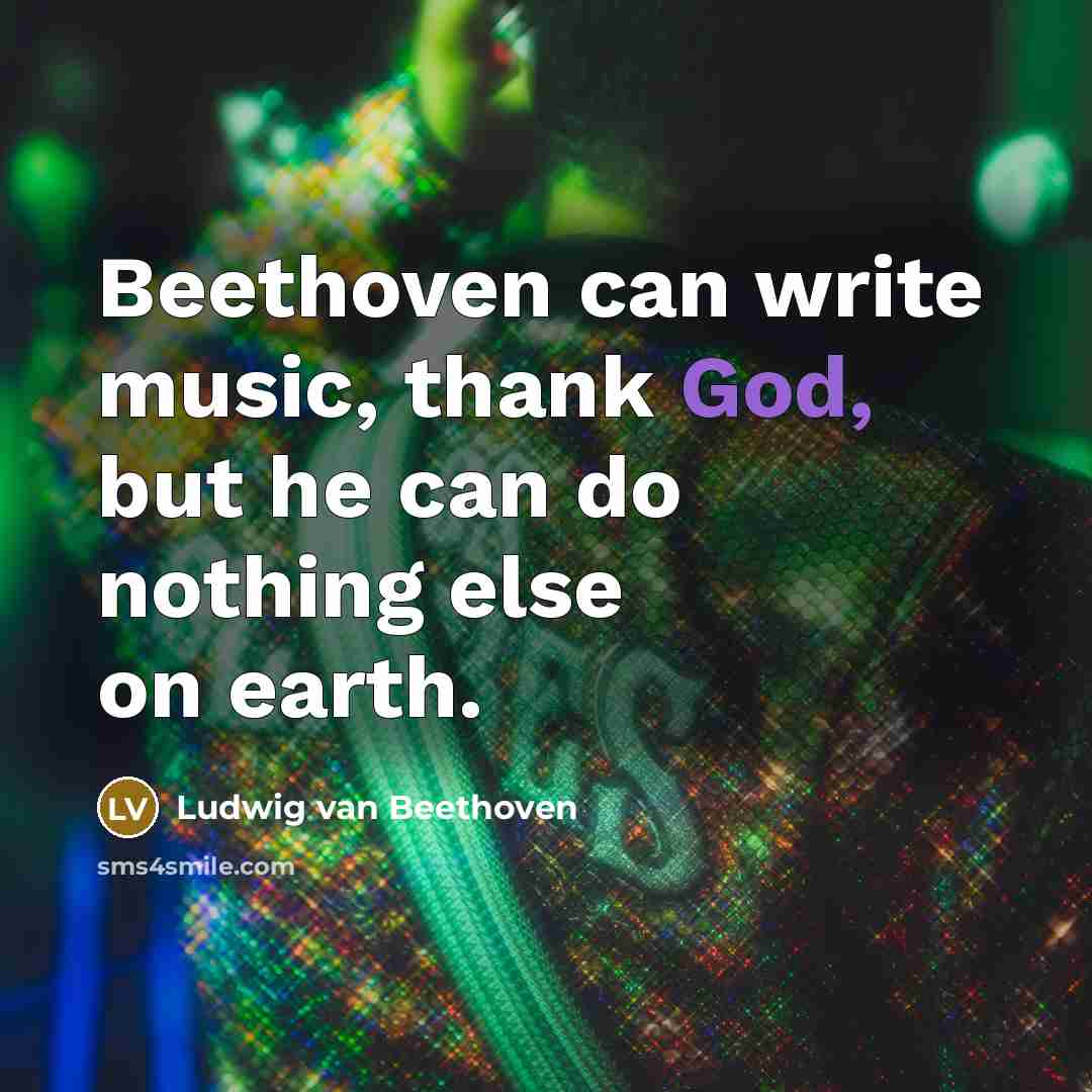 “Beethoven can write music, thank God, but he can do nothing else on earth.” quote by Ludwig van Beethoven