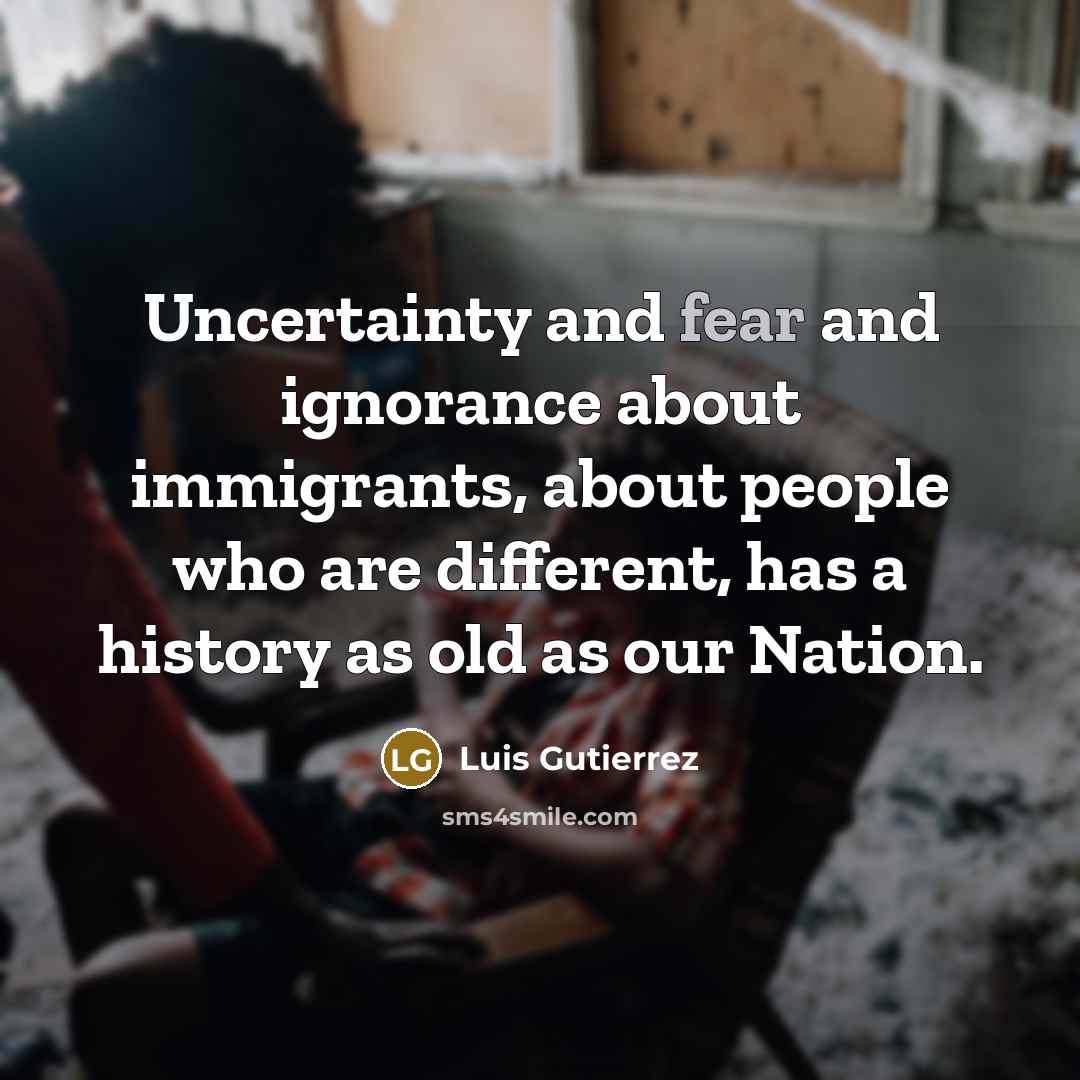 “Uncertainty and fear and ignorance about immigrants, about people who…” quote by Luis Gutierrez