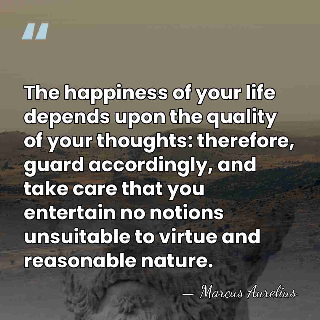 The happiness of your life depends upon the quality of your thoughts:&hellip; - Marcus Aurelius