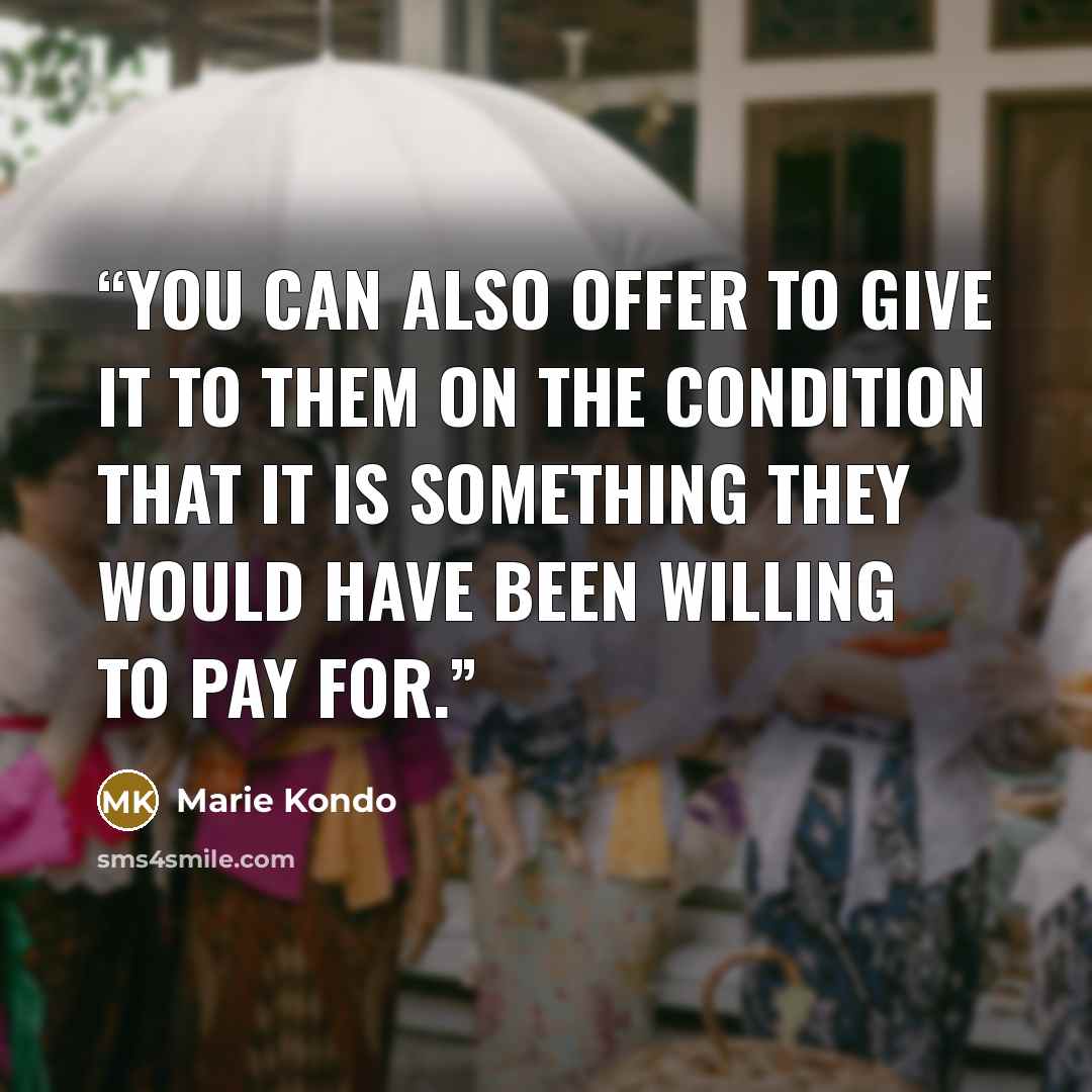 “You can also offer to give it to them on the condition that it is something they would have been willing to pay for.” quote by Marie Kondō