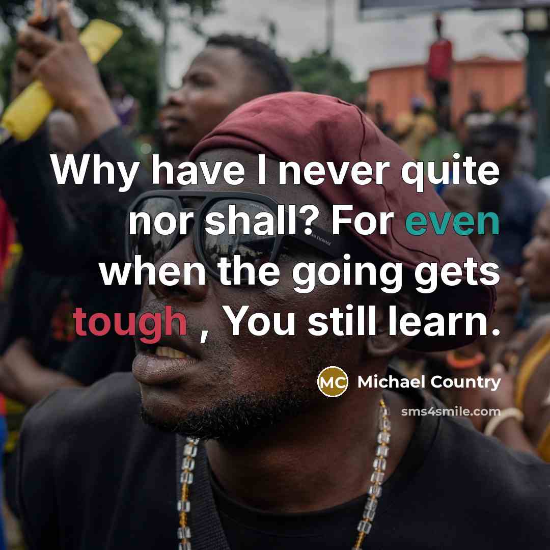 “Why have I never quite nor shall? For even when the going gets tough , You still learn.” quote by Michael Country