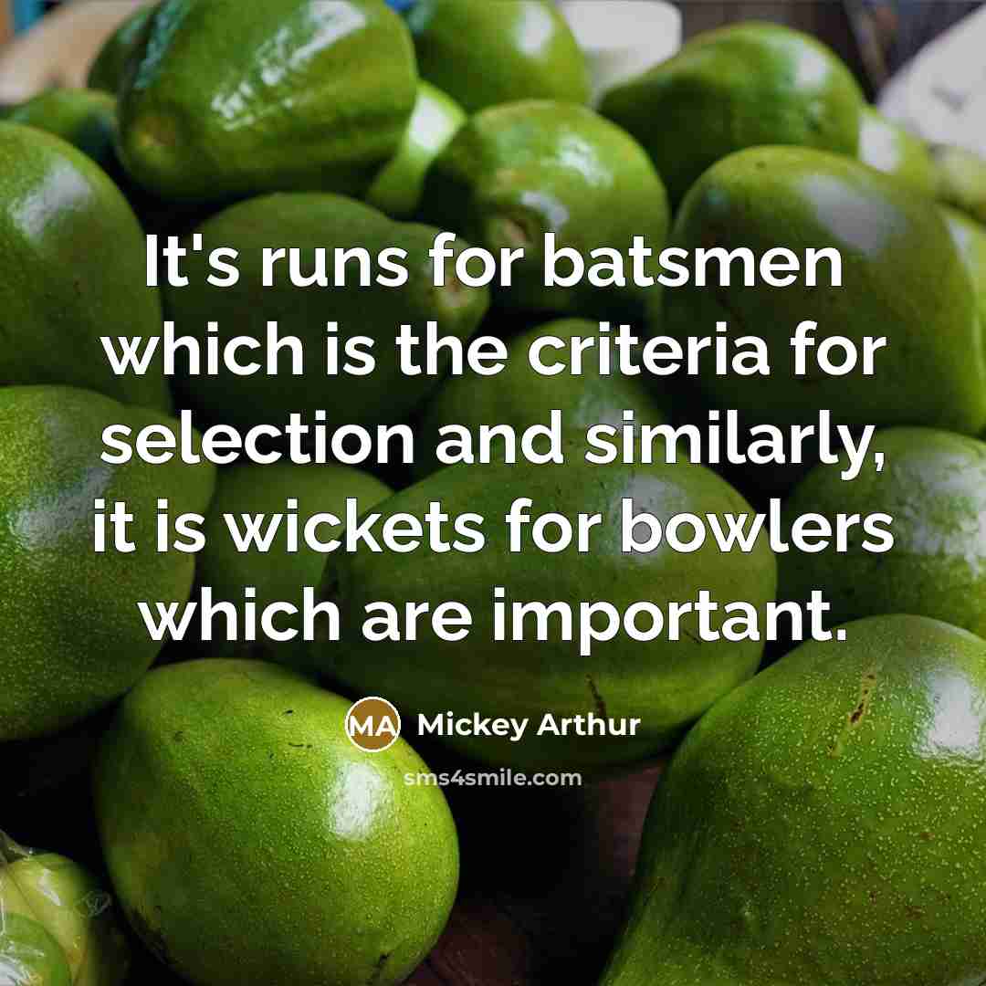 “It's runs for batsmen which is the criteria for selection…” quote by Mickey Arthur