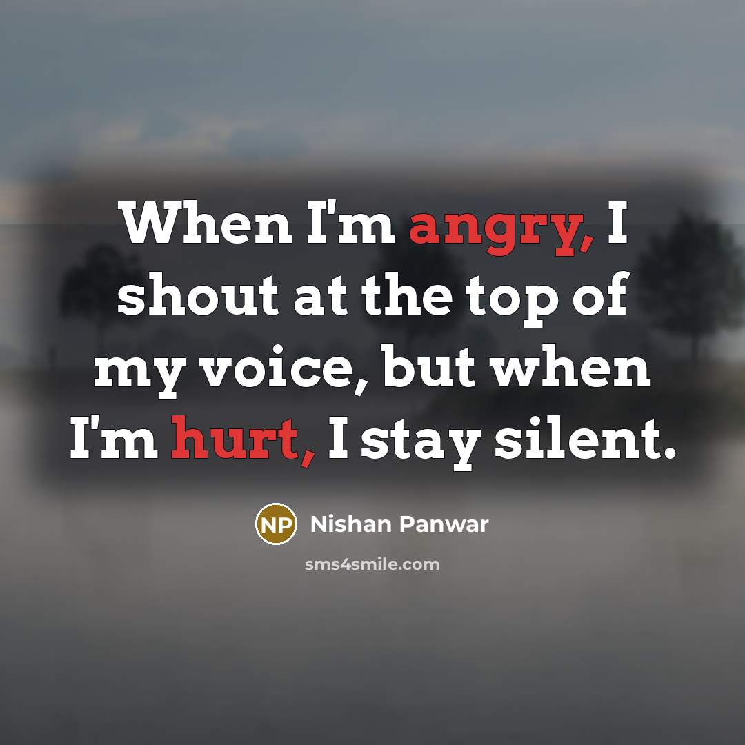 “When I'm angry, I shout at the top of my voice, but when I'm hurt, I stay silent.” quote by Nishan Panwar