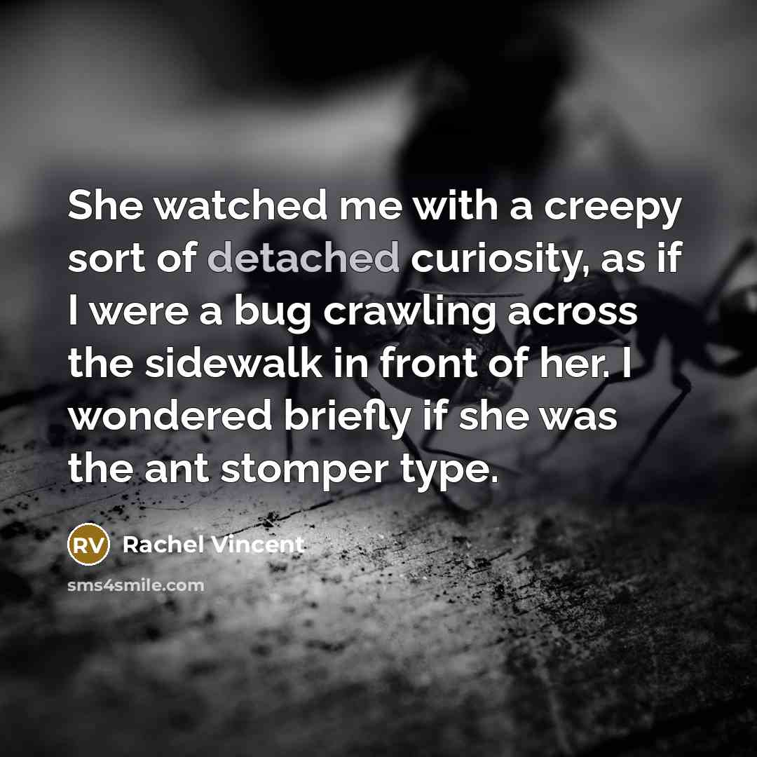 “She watched me with a creepy sort of detached curiosity,…” quote by Rachel Vincent
