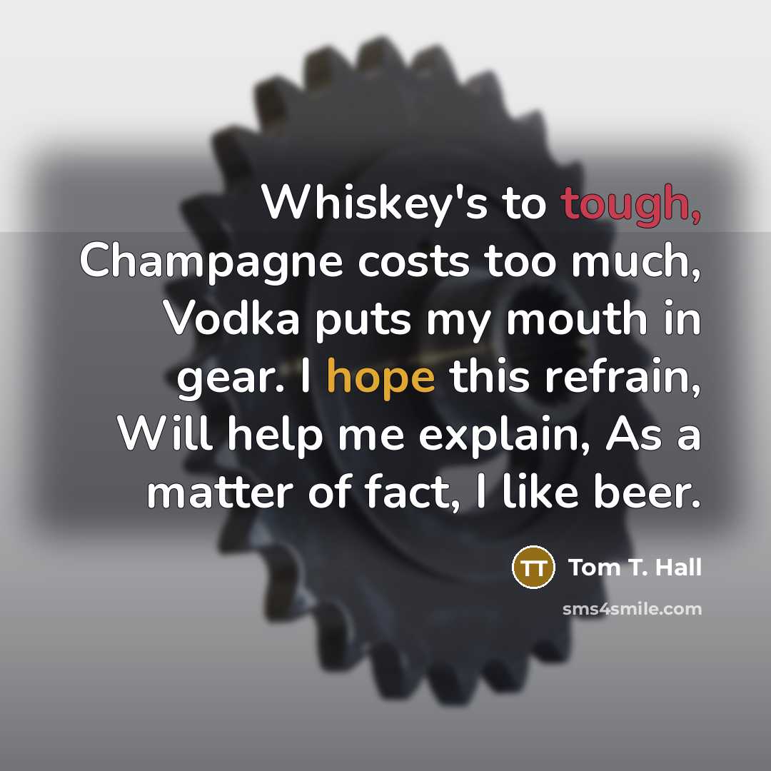 “Whiskey's to tough, Champagne costs too much, Vodka puts my…” quote by Tom T. Hall