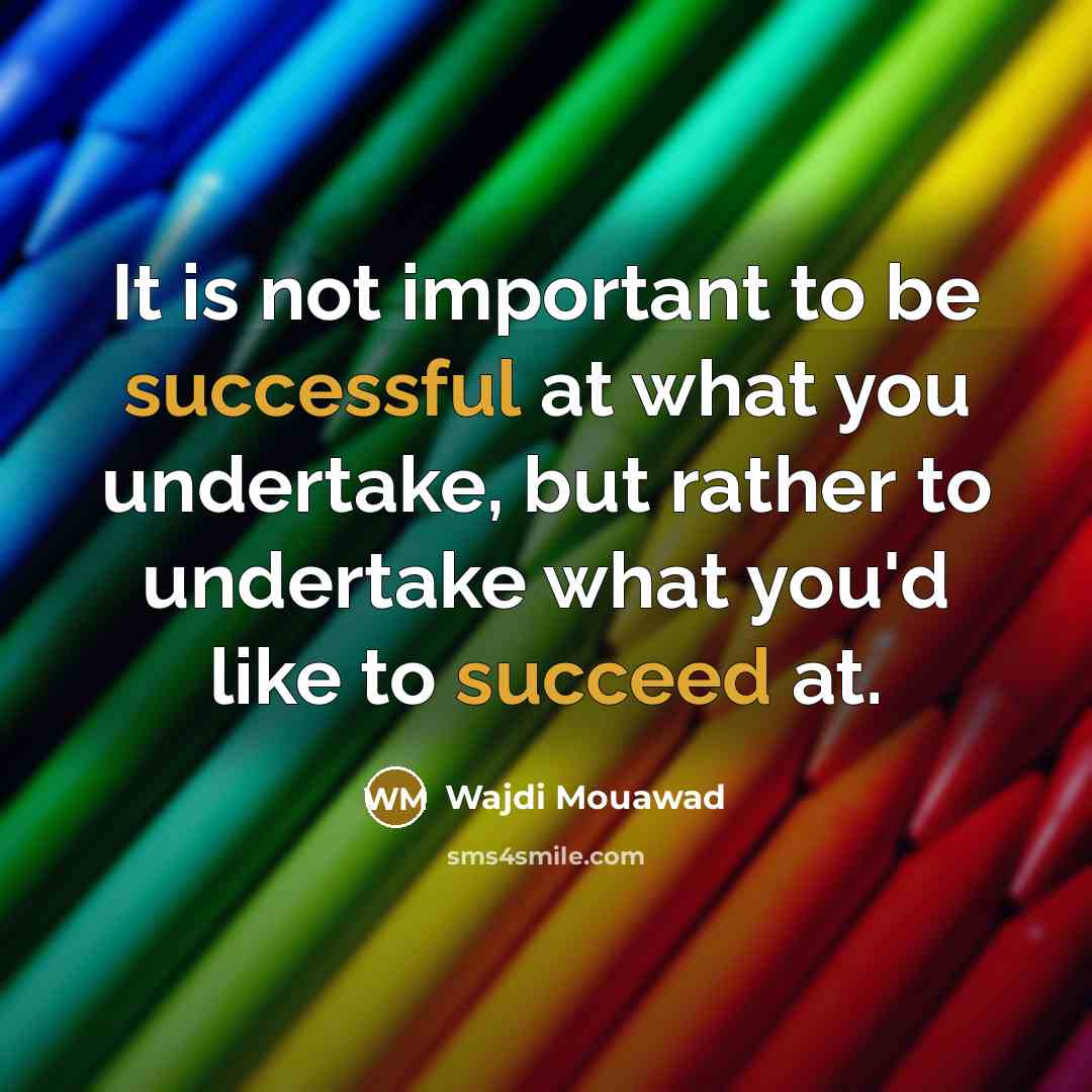 “It is not important to be successful at what you undertake, but rather to undertake what you'd like to succeed at.” quote by Wajdi Mouawad
