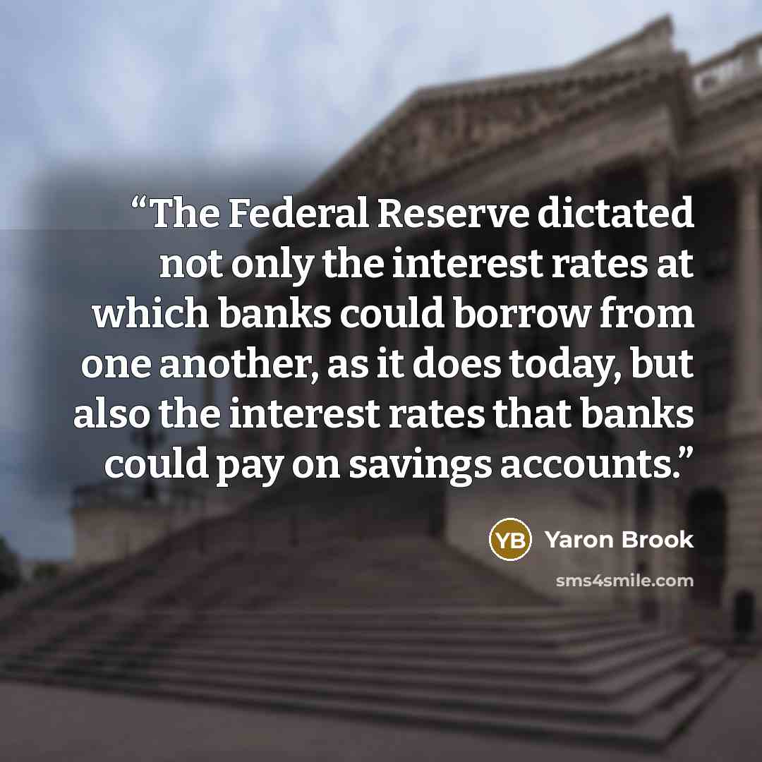“The Federal Reserve dictated not only the interest rates at which banks could borrow from one another, as it does today, but also the interest rates that banks could pay on savings accounts.” quote by Yaron Brook