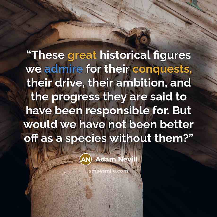 “These great historical figures we admire for their conquests, their drive, their ambition, and the progress they are said to have been responsible for. But would we have not been better off as a species without them?” quote by Adam Nevill