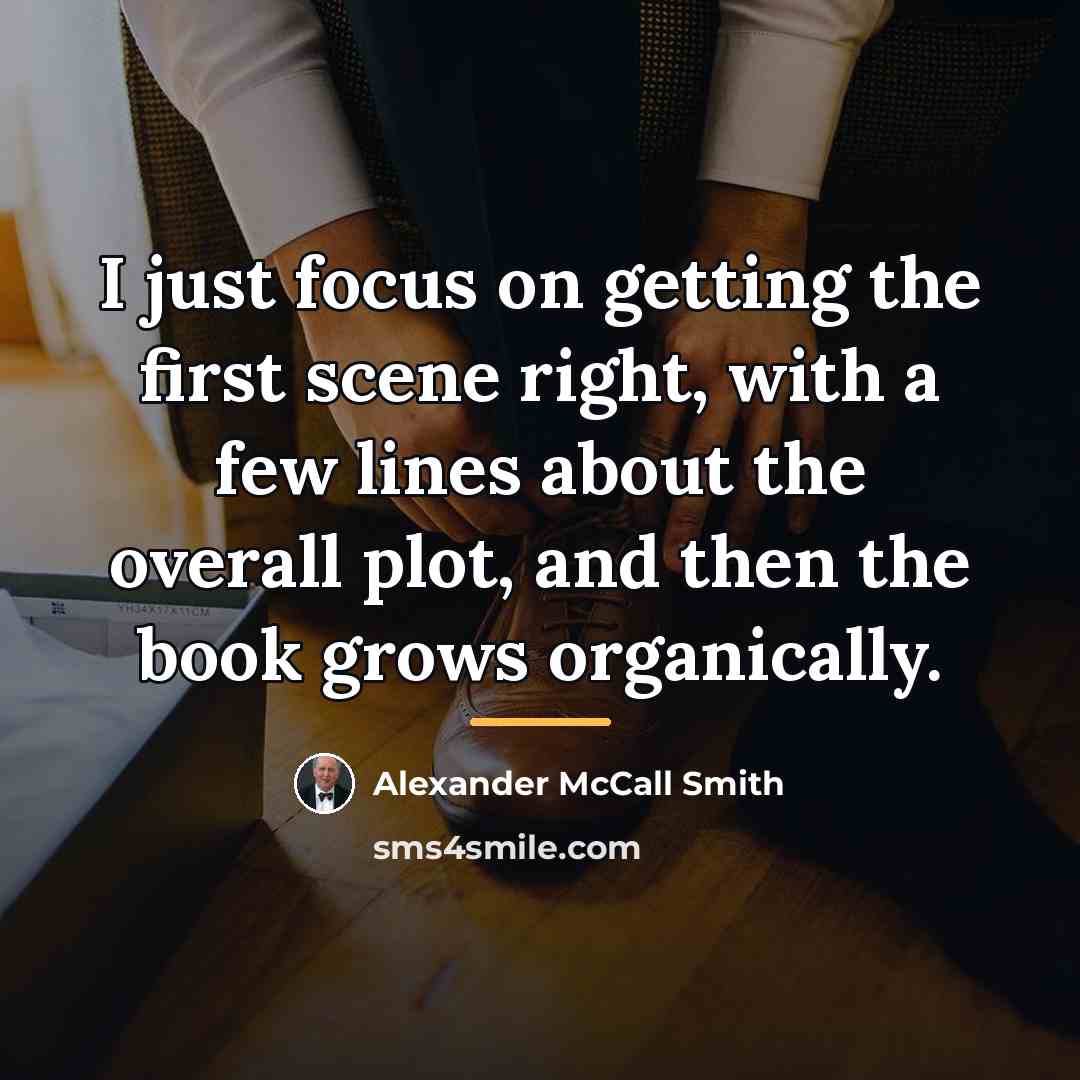 “I just focus on getting the first scene right, with…” quote by Alexander McCall Smith