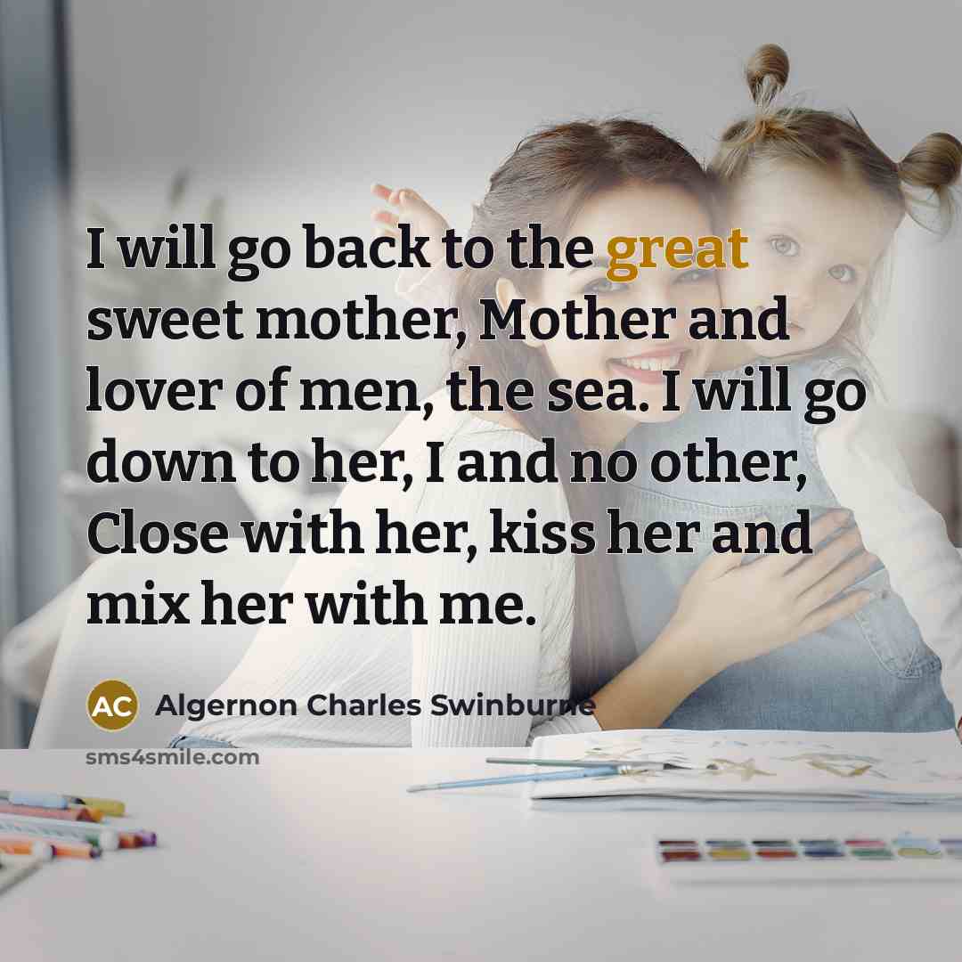“I will go back to the great sweet mother, Mother…” quote by Algernon Charles Swinburne