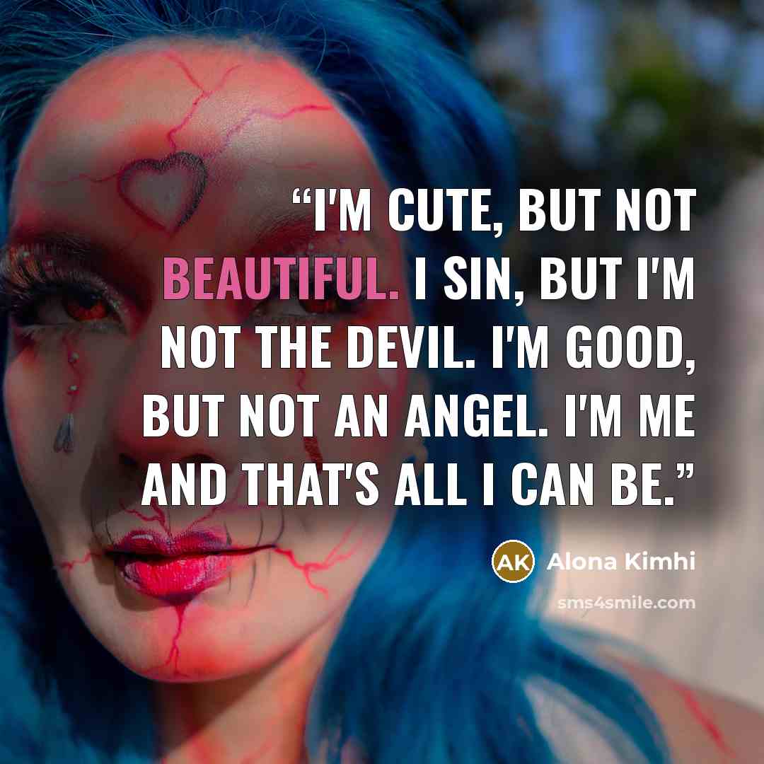 “I'm cute, but not beautiful. I sin, but I'm not the devil. I'm good, but not an angel. I'm me and that's all I can be.” quote by Alona Kimhi