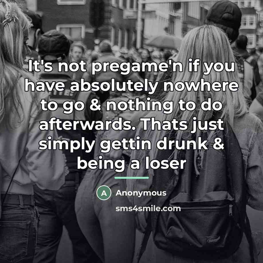 “It's not pregame'n if you have absolutely nowhere to go…” quote by Anonymous