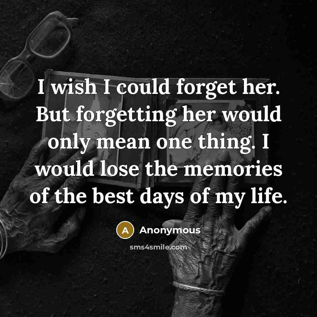 “I wish I could forget her. But forgetting her would only mean one thing. I would lose the memories of the best days of my life.” quote by Anonymous